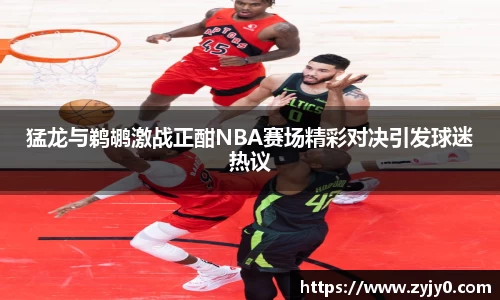 猛龙与鹈鹕激战正酣NBA赛场精彩对决引发球迷热议
