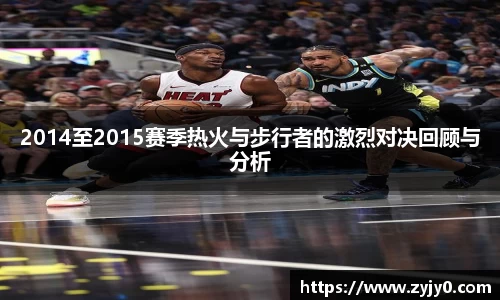 2014至2015赛季热火与步行者的激烈对决回顾与分析