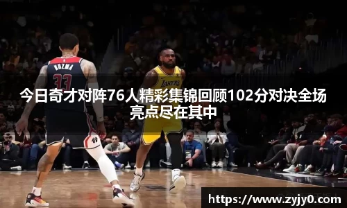 今日奇才对阵76人精彩集锦回顾102分对决全场亮点尽在其中
